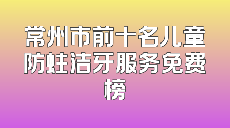 常州市前十名儿童防蛀洁牙服务免费榜