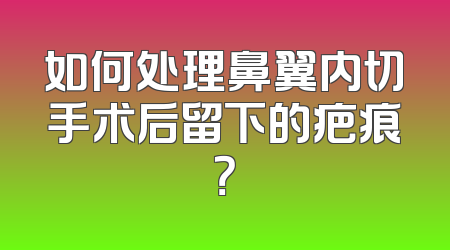 如何处理鼻翼内切手术后留下的疤痕？