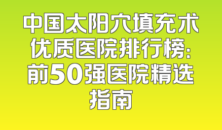 中国太阳穴填充术优质医院排行榜：前50强医院精选指南