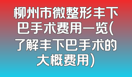 柳州市微整形丰下巴手术费用一览（了解丰下巴手术的大概费用）