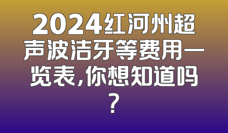 2024红河州超声波洁牙等费用一览表，你想知道吗？