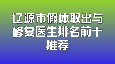 辽源市假体取出与修复医生排名前十推荐