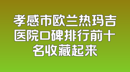 孝感市欧兰热玛吉医院口碑排行前十名收藏起来