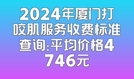 2024年厦门打咬肌服务收费标准查询：平均价格4746元