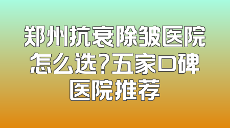 郑州抗衰除皱医院怎么选？五家口碑医院推荐
