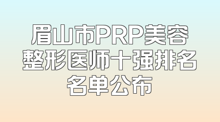 眉山市PRP美容整形医师十强排名名单公布
