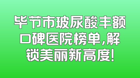 毕节市玻尿酸丰额口碑医院榜单，解锁美丽新高度！
