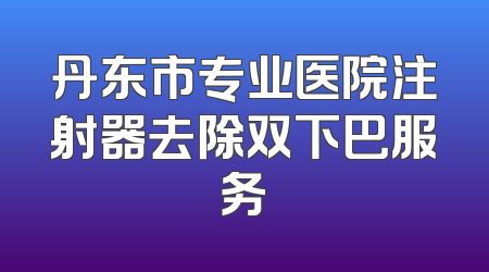 丹东市专业医院注射器去除双下巴服务