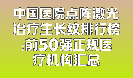 中国医院点阵激光治疗生长纹排行榜：前50强正规医疗机构汇总