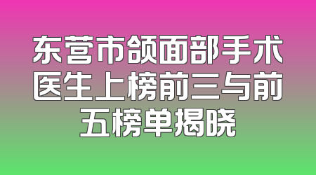 东营市颌面部手术医生上榜前三与前五榜单揭晓