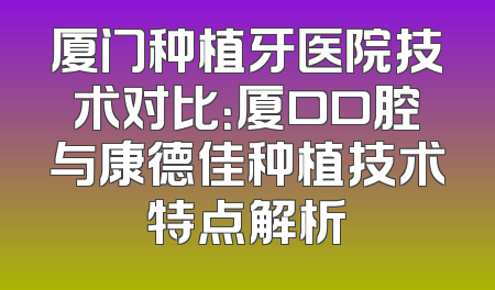 厦门种植牙医院技术对比：厦口口腔与康德佳种植技术特点解析
