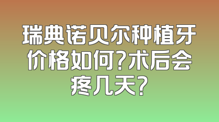 瑞典诺贝尔种植牙价格如何？术后会疼几天？