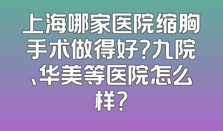 上海哪家医院缩胸手术做得好？九院、华美等医院怎么样？