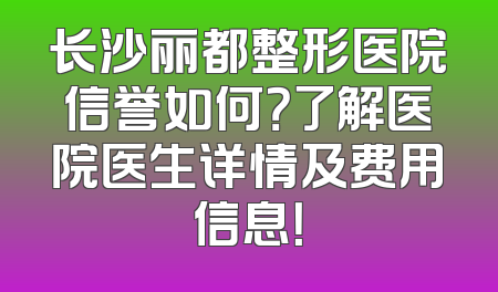 长沙丽都整形医院信誉如何？了解医院医生详情及费用信息！