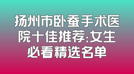 扬州市卧蚕手术医院十佳推荐：女生必看精选名单