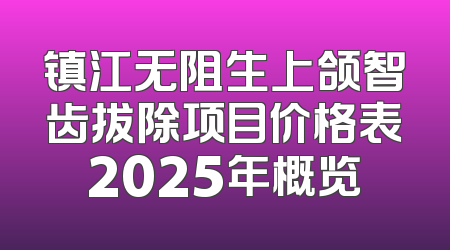 镇江无阻生上颌智齿拔除项目价格表2025年概览
