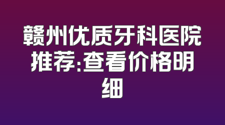 赣州优质牙科医院推荐：查看价格明细
