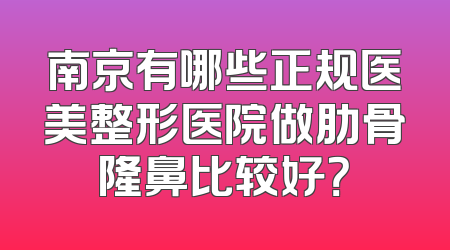 南京有哪些正规医美整形医院做肋骨隆鼻比较好？