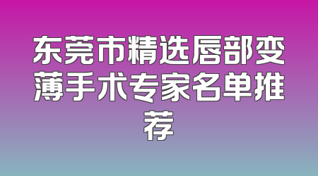 东莞市精选唇部变薄手术专家名单推荐