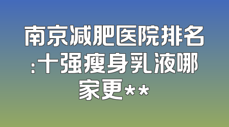 南京减肥医院排名：十强瘦身乳液哪家更**