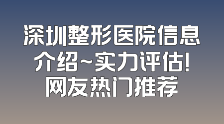 深圳整形医院信息介绍~实力评估!网友热门推荐
