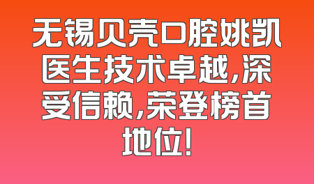 无锡贝壳口腔姚凯医生技术卓越，深受信赖，荣登榜首地位！