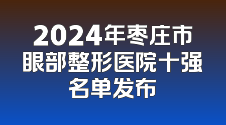 2024年枣庄市眼部整形医院十强名单发布