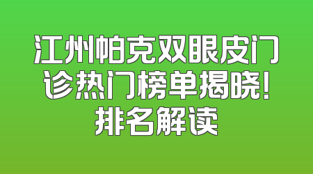 江州帕克双眼皮门诊热门榜单揭晓！排名解读