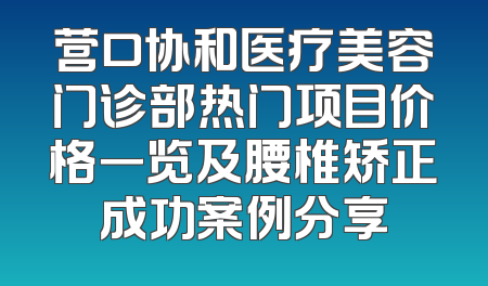 营口协和医疗美容门诊部热门项目价格一览及腰椎矫正成功案例分享