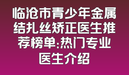 临沧市青少年金属结扎丝矫正医生推荐榜单：热门专业医生介绍