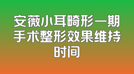 安薇小耳畸形一期手术整形效果维持时间