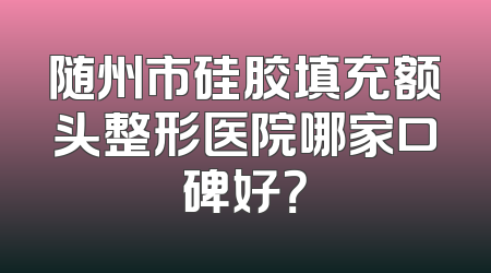 随州市硅胶填充额头整形医院哪家口碑好？