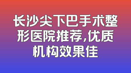 长沙尖下巴手术整形医院推荐，优质机构效果佳