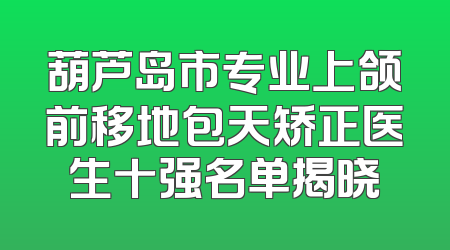 葫芦岛市专业上颌前移地包天矫正医生十强名单揭晓