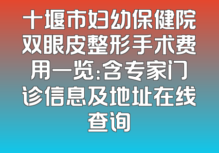 十堰市妇幼保健院双眼皮整形手术费用一览：含专家门诊信息及地址在线查询