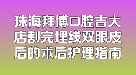珠海拜博口腔吉大店割完埋线双眼皮后的术后护理指南