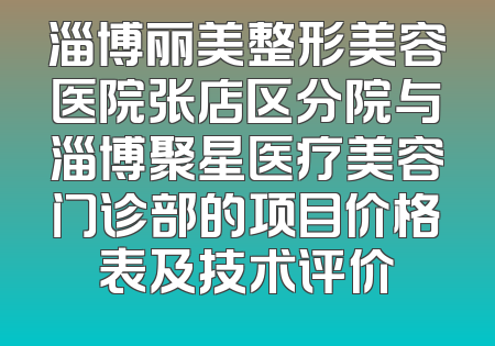 淄博丽美整形美容医院张店区分院与淄博聚星医疗美容门诊部的项目价格表及技术评价