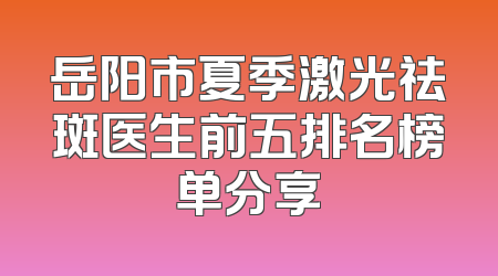 岳阳市夏季激光祛斑医生前五排名榜单分享