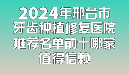 2024年邢台市牙齿种植修复医院推荐名单前十哪家值得信赖