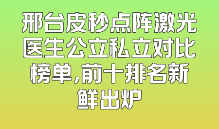 邢台皮秒点阵激光医生公立私立对比榜单，前十排名新鲜出炉