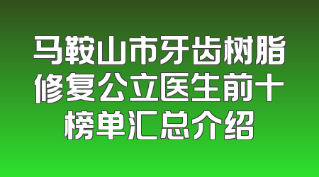 马鞍山市牙齿树脂修复公立医生前十榜单汇总介绍