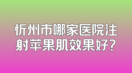 忻州市哪家医院注射苹果肌效果好？