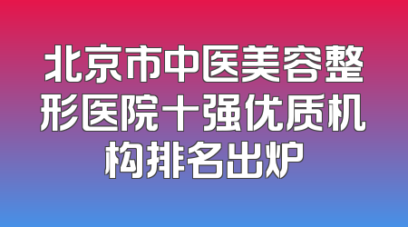 北京市中医美容整形医院十强优质机构排名出炉