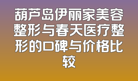 葫芦岛伊丽家美容整形与春天医疗整形的口碑与价格比较