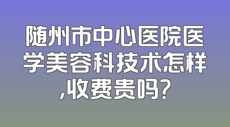 随州市中心医院医学美容科技术怎样，收费贵吗？