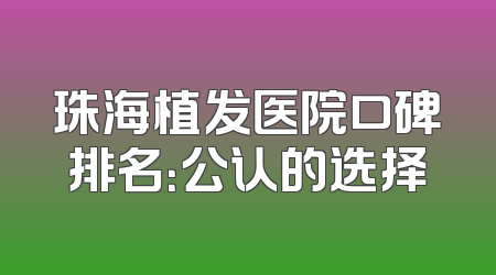 珠海植发医院口碑排名：公认的选择