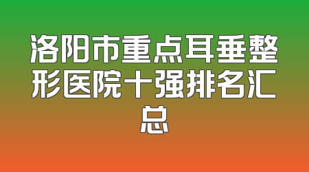 洛阳市重点耳垂整形医院十强排名汇总