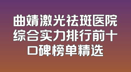 曲靖激光祛斑医院综合实力排行前十口碑榜单精选
