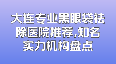 大连专业黑眼袋祛除医院推荐，知名实力机构盘点