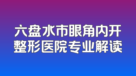 六盘水市眼角内开整形医院专业解读